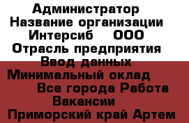 Администратор › Название организации ­ Интерсиб-T, ООО › Отрасль предприятия ­ Ввод данных › Минимальный оклад ­ 30 000 - Все города Работа » Вакансии   . Приморский край,Артем г.